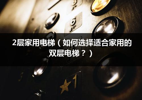 2层家用电梯（如何选择适合家用的双层电梯？）