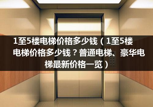 1至5楼电梯价格多少钱（1至5楼电梯价格多少钱？普通电梯、豪华电梯最新价格一览）