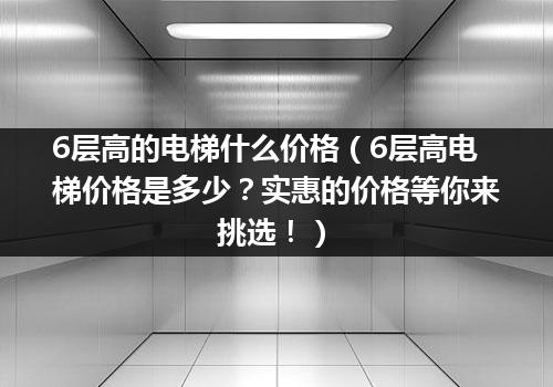 6层高的电梯什么价格（6层高电梯价格是多少？实惠的价格等你来挑选！）