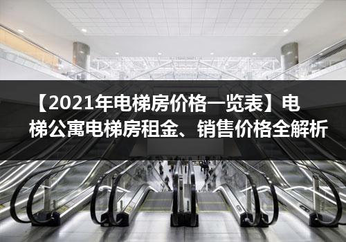 【2021年电梯房价格一览表】电梯公寓电梯房租金、销售价格全解析