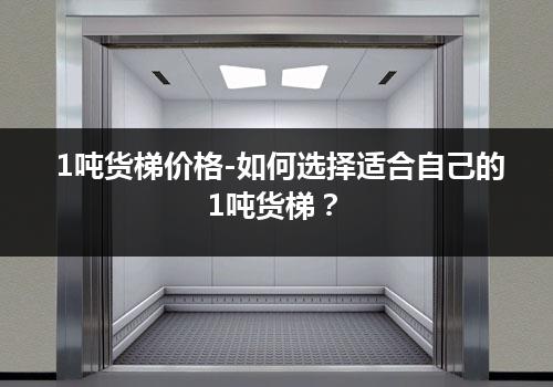 1吨货梯价格-如何选择适合自己的1吨货梯？