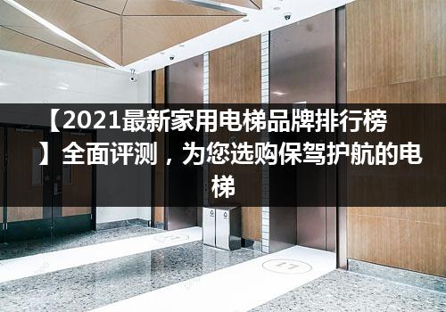 【2021最新家用电梯品牌排行榜】全面评测，为您选购保驾护航的电梯