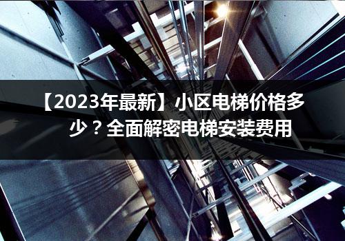 【2023年最新】小区电梯价格多少？全面解密电梯安装费用