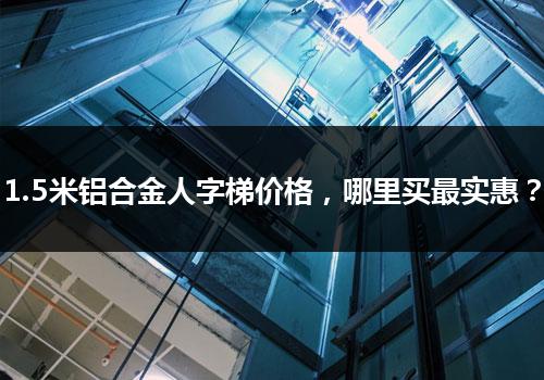 1.5米铝合金人字梯价格，哪里买最实惠？