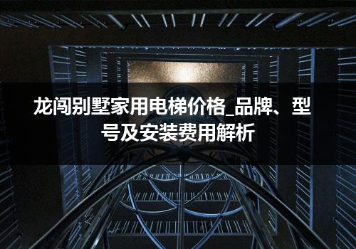 龙闯别墅家用电梯价格_品牌、型号及安装费用解析