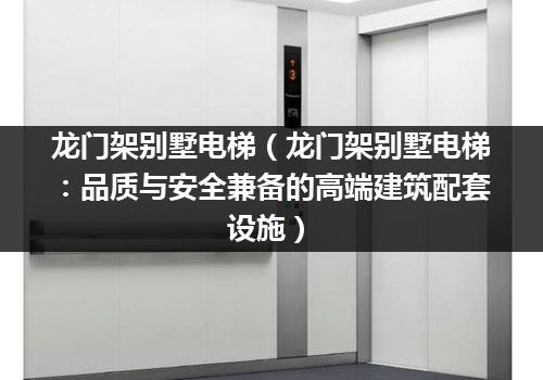 龙门架别墅电梯（龙门架别墅电梯：品质与安全兼备的高端建筑配套设施）