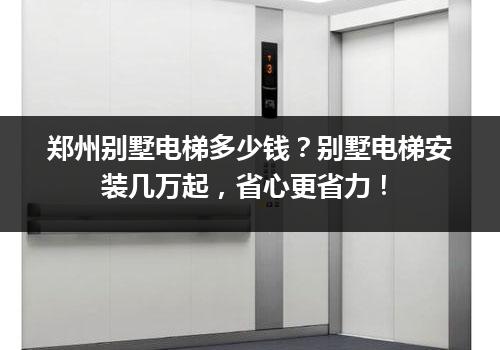 郑州别墅电梯多少钱？别墅电梯安装几万起，省心更省力！