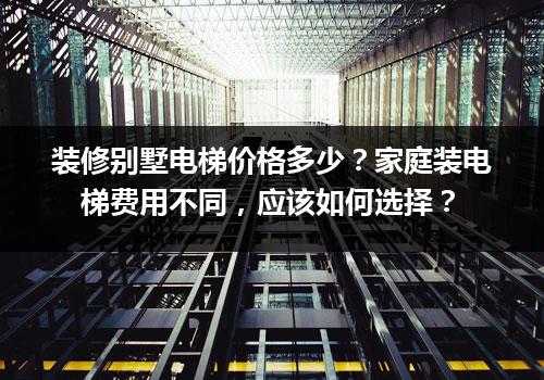 装修别墅电梯价格多少？家庭装电梯费用不同，应该如何选择？