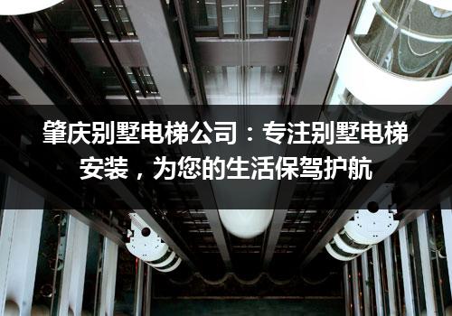 肇庆别墅电梯公司：专注别墅电梯安装，为您的生活保驾护航