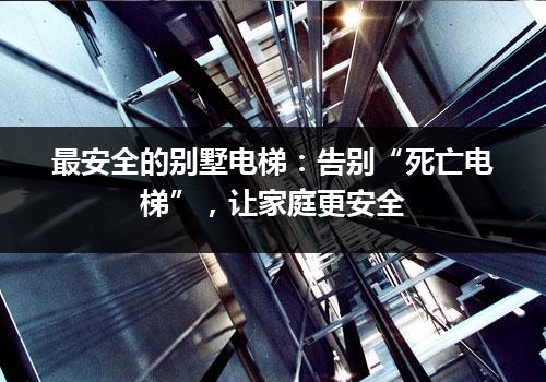 最安全的别墅电梯：告别“死亡电梯”，让家庭更安全