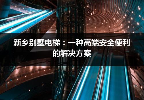 新乡别墅电梯：一种高端安全便利的解决方案