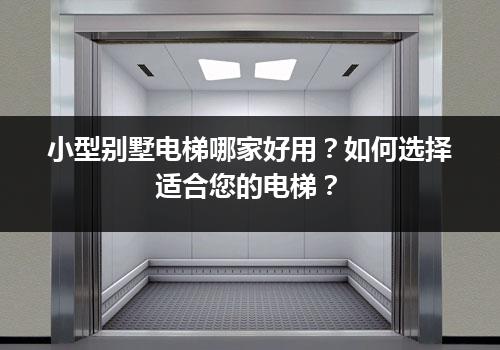 小型别墅电梯哪家好用？如何选择适合您的电梯？