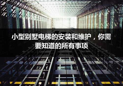 小型别墅电梯的安装和维护，你需要知道的所有事项