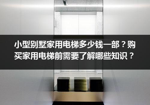 小型别墅家用电梯多少钱一部？购买家用电梯前需要了解哪些知识？