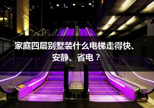 家庭四层别墅装什么电梯走得快、安静、省电？