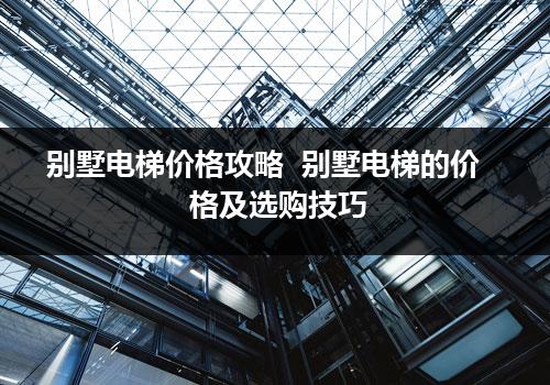 别墅电梯价格攻略  别墅电梯的价格及选购技巧