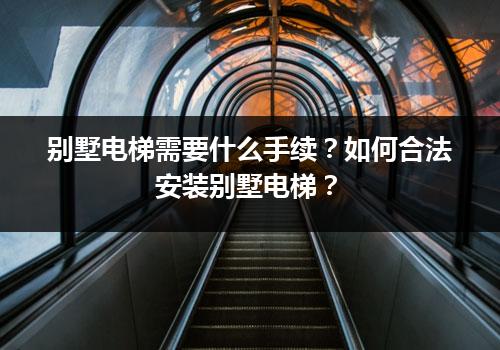 别墅电梯需要什么手续？如何合法安装别墅电梯？