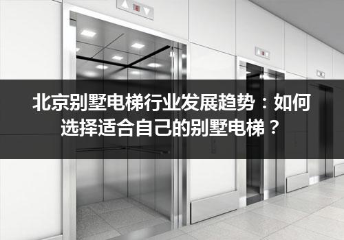 北京别墅电梯行业发展趋势：如何选择适合自己的别墅电梯？