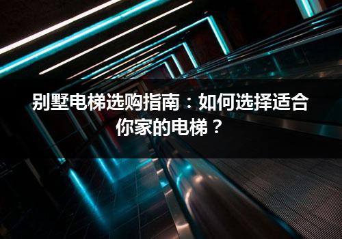 别墅电梯选购指南：如何选择适合你家的电梯？