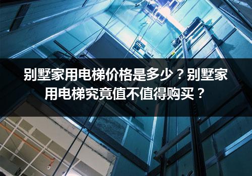 别墅家用电梯价格是多少？别墅家用电梯究竟值不值得购买？