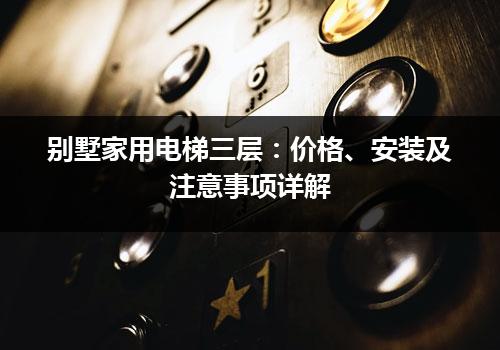 别墅家用电梯三层：价格、安装及注意事项详解