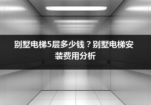 别墅电梯5层多少钱？别墅电梯安装费用分析