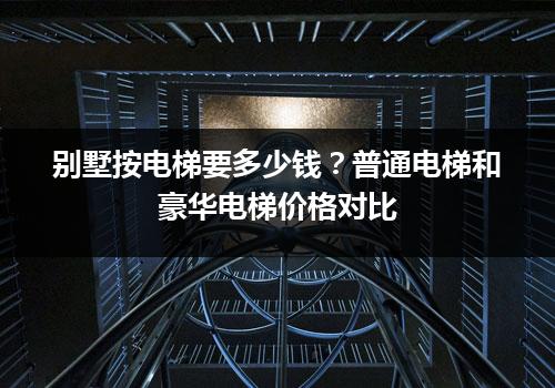 别墅按电梯要多少钱？普通电梯和豪华电梯价格对比