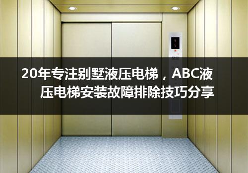 20年专注别墅液压电梯，ABC液压电梯安装故障排除技巧分享