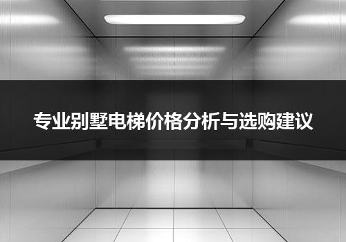 专业别墅电梯价格分析与选购建议