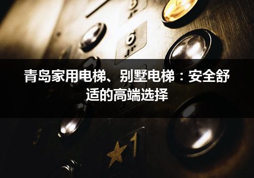 青岛家用电梯、别墅电梯：安全舒适的高端选择