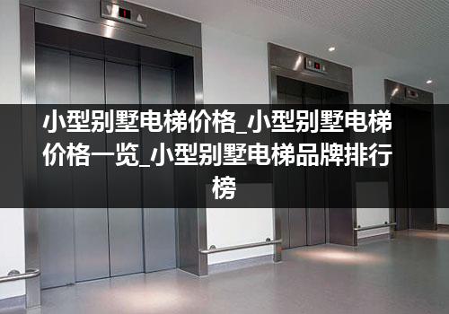 小型别墅电梯价格_小型别墅电梯价格一览_小型别墅电梯品牌排行榜