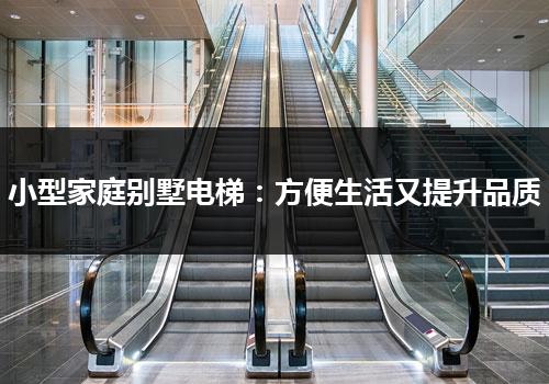 小型家庭别墅电梯：方便生活又提升品质