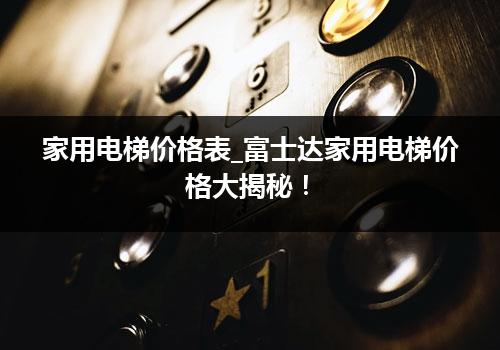 家用电梯价格表_富士达家用电梯价格大揭秘！