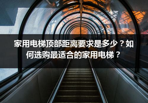 家用电梯顶部距离要求是多少？如何选购最适合的家用电梯？