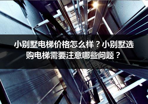 小别墅电梯价格怎么样？小别墅选购电梯需要注意哪些问题？