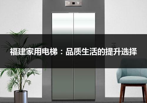 福建家用电梯：品质生活的提升选择