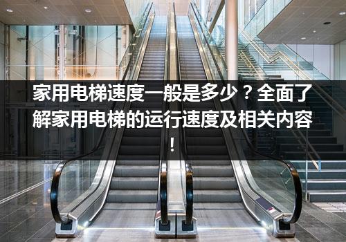 家用电梯速度一般是多少？全面了解家用电梯的运行速度及相关内容！