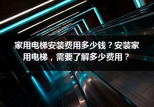 家用电梯安装费用多少钱？安装家用电梯，需要了解多少费用？