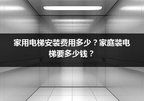 家用电梯安装费用多少？家庭装电梯要多少钱？