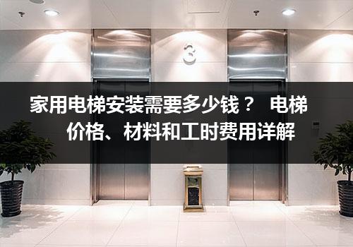 家用电梯安装需要多少钱？  电梯价格、材料和工时费用详解