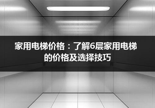 家用电梯价格：了解6层家用电梯的价格及选择技巧