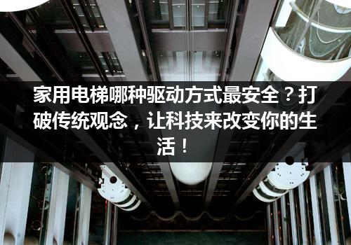 家用电梯哪种驱动方式最安全？打破传统观念，让科技来改变你的生活！