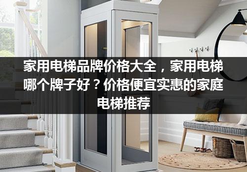 家用电梯品牌价格大全，家用电梯哪个牌子好？价格便宜实惠的家庭电梯推荐