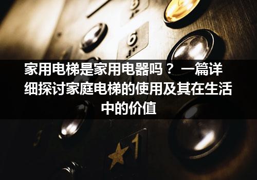 家用电梯是家用电器吗？ 一篇详细探讨家庭电梯的使用及其在生活中的价值