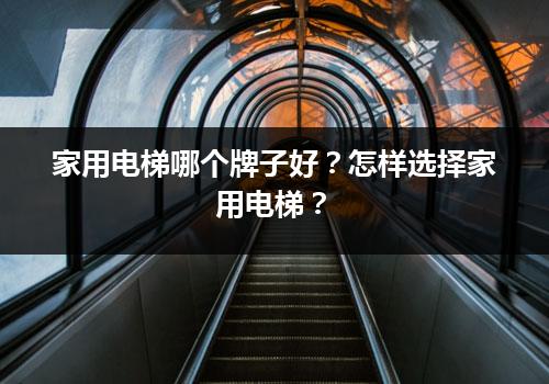 家用电梯哪个牌子好？怎样选择家用电梯？