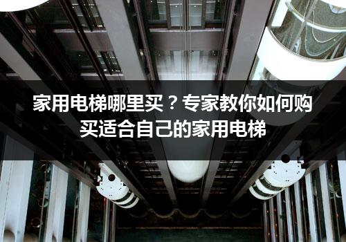 家用电梯哪里买？专家教你如何购买适合自己的家用电梯