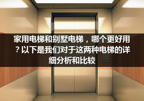 家用电梯和别墅电梯，哪个更好用？以下是我们对于这两种电梯的详细分析和比较