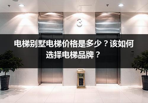 电梯别墅电梯价格是多少？该如何选择电梯品牌？