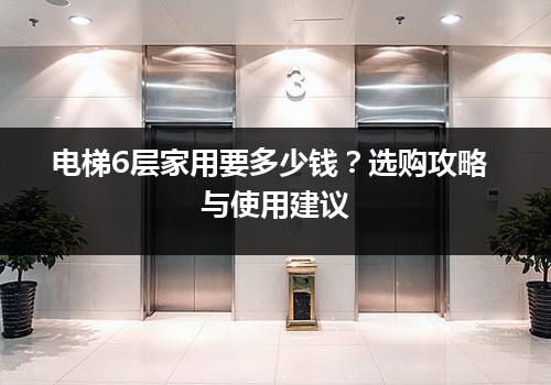 电梯6层家用要多少钱？选购攻略与使用建议