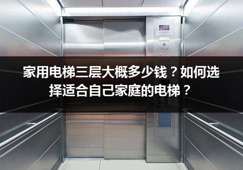 家用电梯三层大概多少钱？如何选择适合自己家庭的电梯？